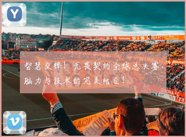 智慧交锋！无畏契约全球总决赛，脑力与技术的完美结合！