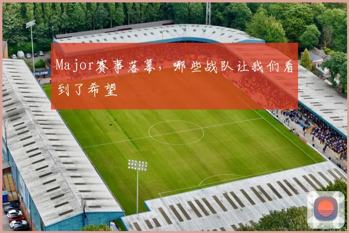 Major赛事落幕，哪些战队让我们看到了希望