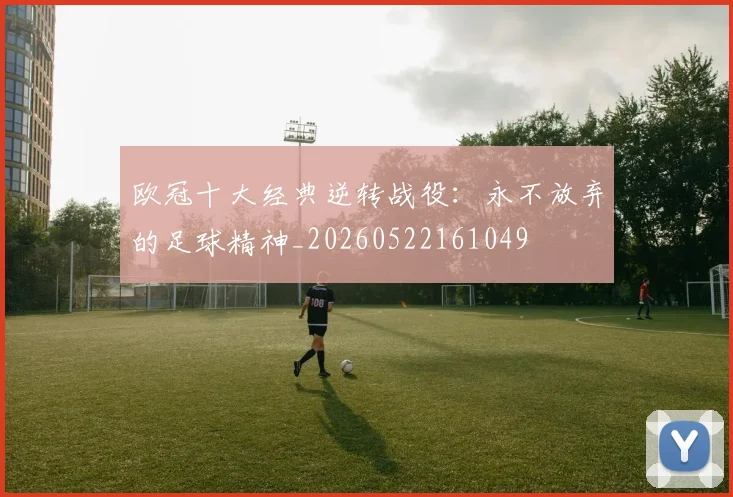 欧冠十大经典逆转战役：永不放弃的足球精神_20260522161049