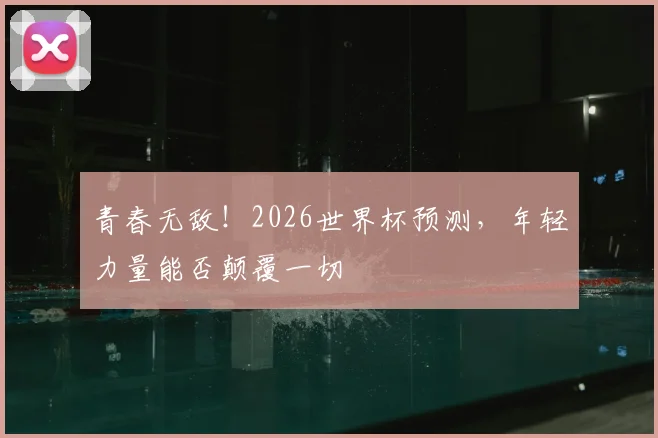 青春无敌!2026世界杯预测,年轻力量能否颠覆一切