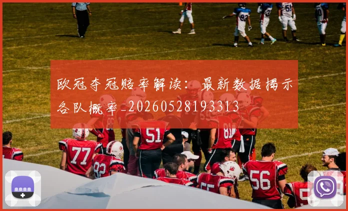 欧冠夺冠赔率解读：最新数据揭示各队概率_20260528193313