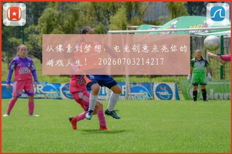 从像素到梦想,电竞创意点亮你的游戏人生!_20260703214217