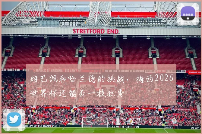 姆巴佩和哈兰德的挑战，梅西2026世界杯还能否一枝独秀