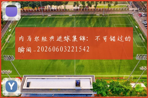 内马尔经典进球集锦：不可错过的瞬间_20260603221542