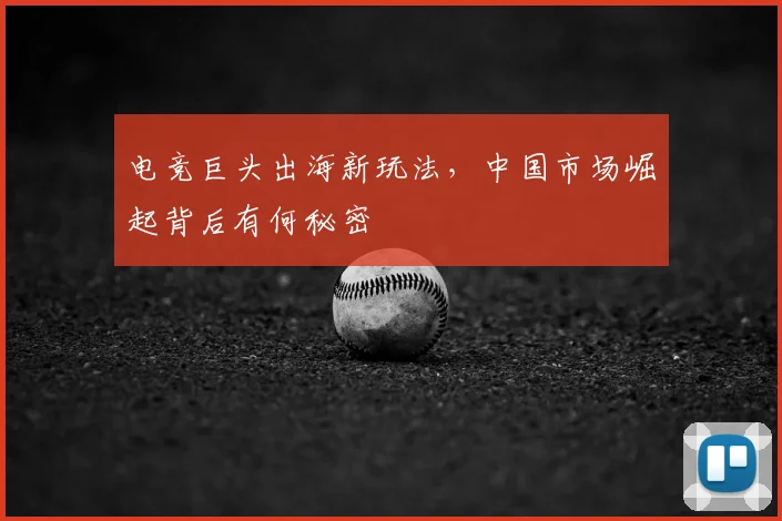 电竞巨头出海新玩法，中国市场崛起背后有何秘密
