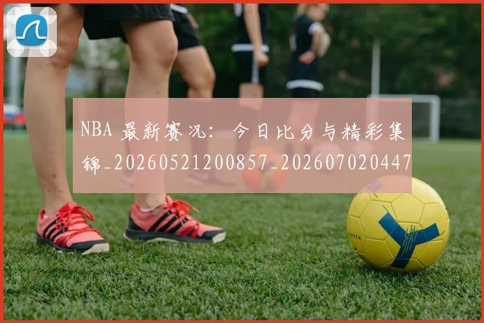 NBA 最新赛况：今日比分与精彩集锦_20260521200857_20260702044744