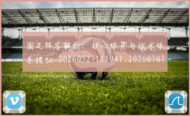 国足阵容解析：核心球员与战术体系揭秘_20260527111941_20260707015833