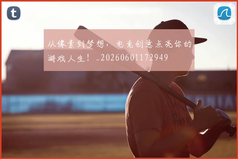 从像素到梦想,电竞创意点亮你的游戏人生!_20260601172949