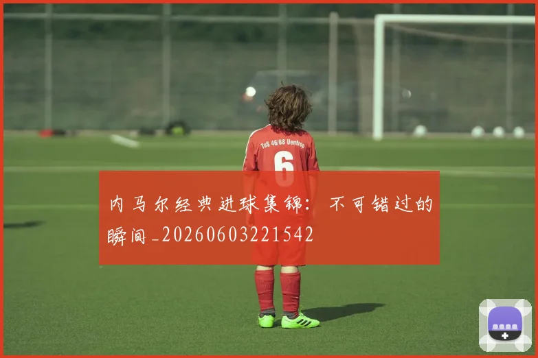 内马尔经典进球集锦:不可错过的瞬间_20260603221542