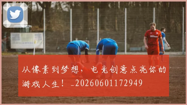 从像素到梦想，电竞创意点亮你的游戏人生！_20260601172949