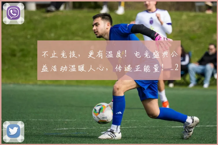 不止竞技,更有温度!电竞盛典公益活动温暖人心,传递正能量!_20260531151354_20260702175249