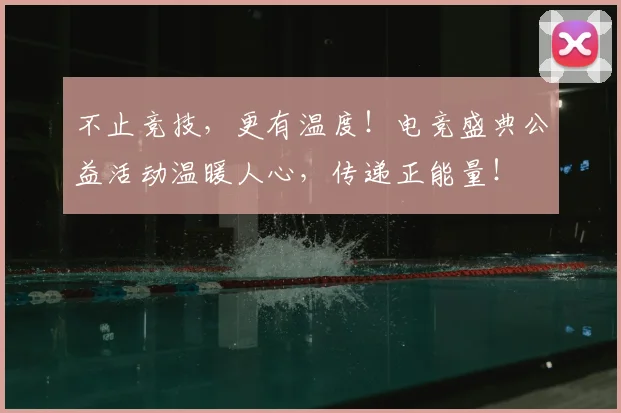 不止竞技，更有温度！电竞盛典公益活动温暖人心，传递正能量！