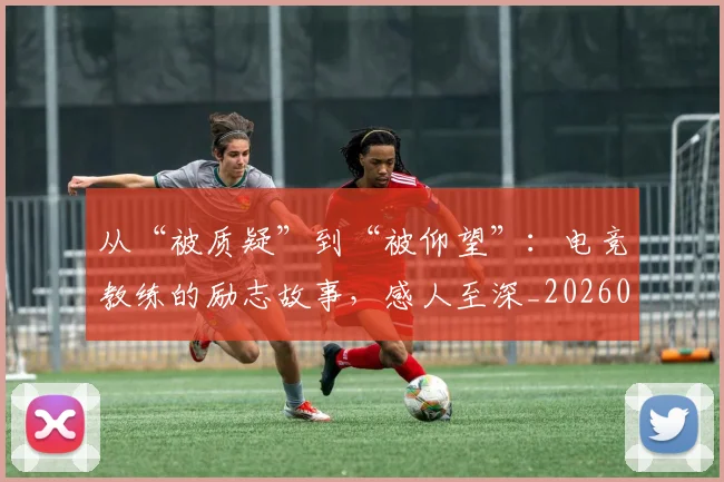 从“被质疑”到“被仰望”：电竞教练的励志故事，感人至深_20260601172921