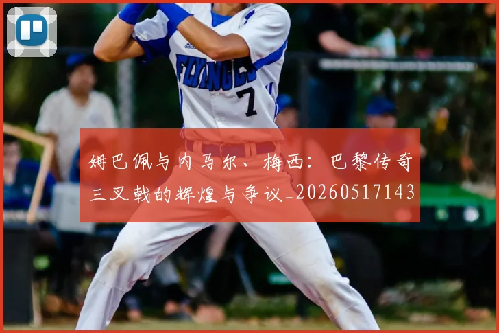 姆巴佩与内马尔、梅西：巴黎传奇三叉戟的辉煌与争议_20260517143441