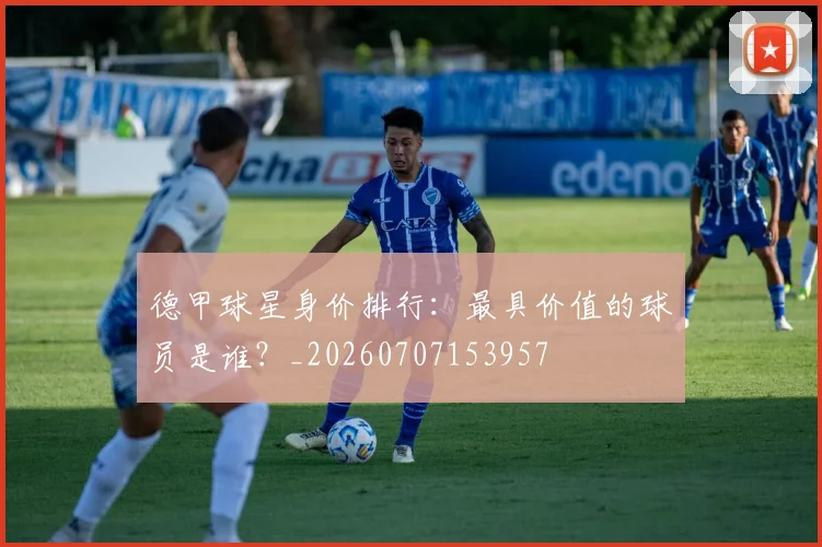 德甲球星身价排行：最具价值的球员是谁？_20260707153957