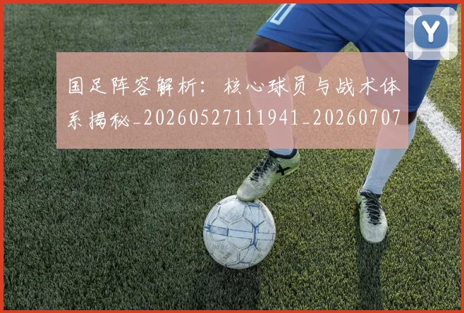 国足阵容解析:核心球员与战术体系揭秘_20260527111941_20260707015833