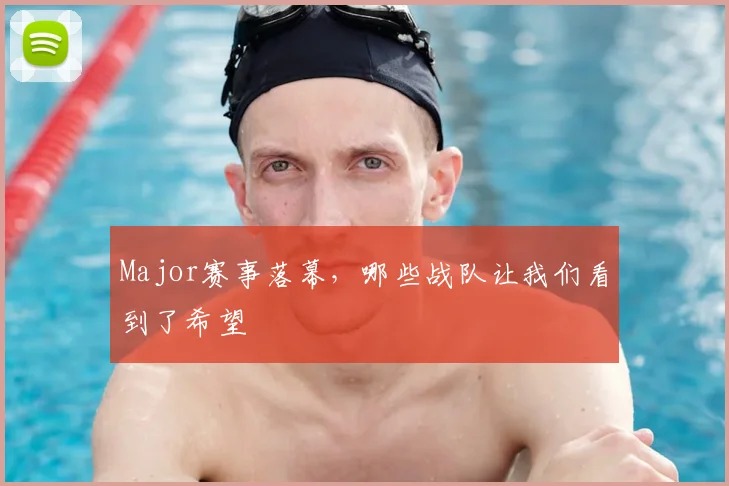 Major赛事落幕,哪些战队让我们看到了希望