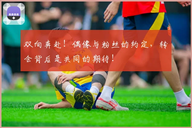 双向奔赴!偶像与粉丝的约定,转会背后是共同的期待!