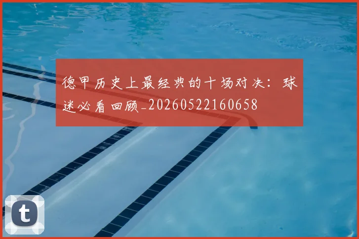 德甲历史上最经典的十场对决：球迷必看回顾_20260522160658