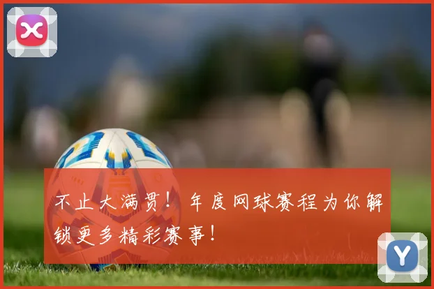 不止大满贯！年度网球赛程为你解锁更多精彩赛事！