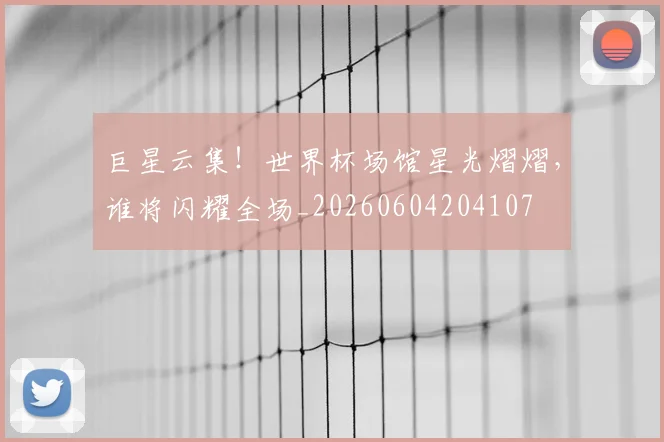 巨星云集！世界杯场馆星光熠熠，谁将闪耀全场_20260604204107