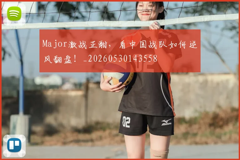 Major激战正酣，看中国战队如何逆风翻盘！_20260530143558
