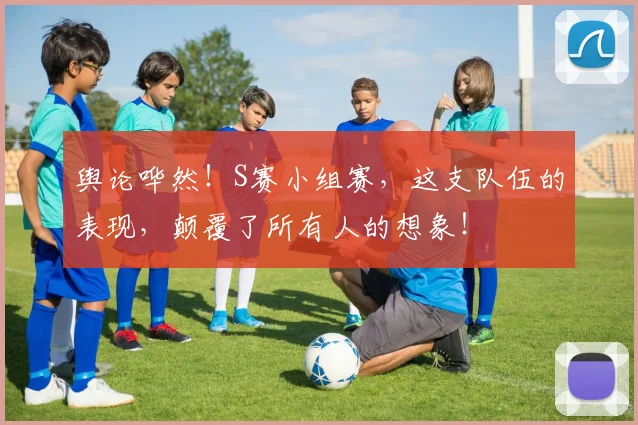 舆论哗然！S赛小组赛，这支队伍的表现，颠覆了所有人的想象！