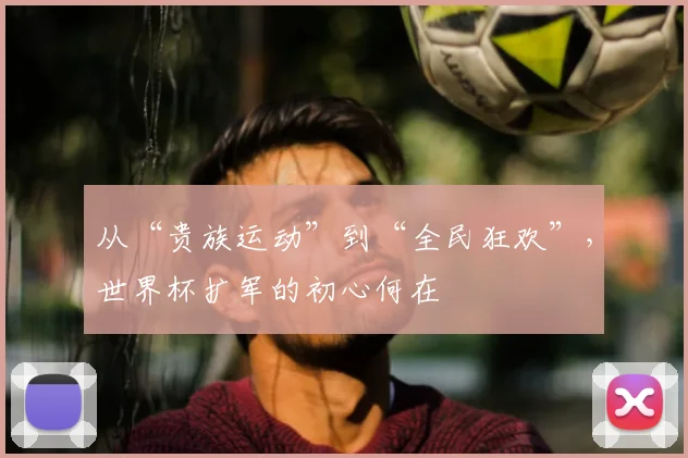 从“贵族运动”到“全民狂欢”,世界杯扩军的初心何在
