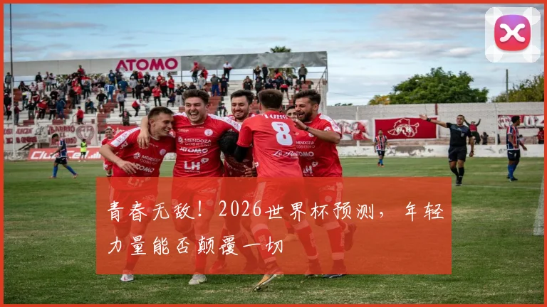 青春无敌！2026世界杯预测，年轻力量能否颠覆一切