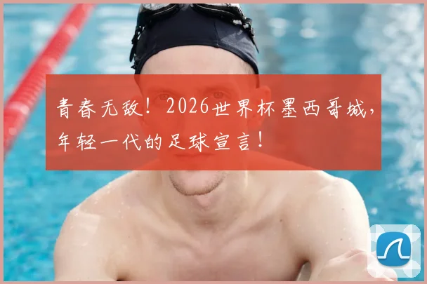 青春无敌！2026世界杯墨西哥城，年轻一代的足球宣言！