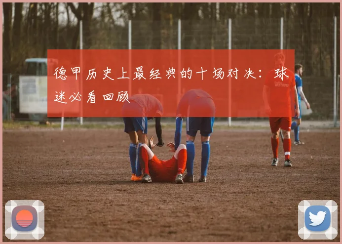 德甲历史上最经典的十场对决：球迷必看回顾