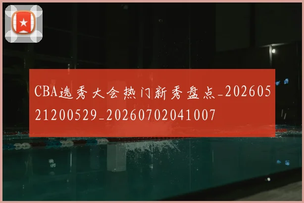 CBA选秀大会热门新秀盘点_20260521200529_20260702041007
