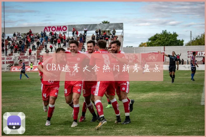 CBA选秀大会热门新秀盘点