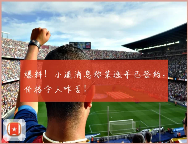 爆料!小道消息称某选手已签约,价格令人咋舌!