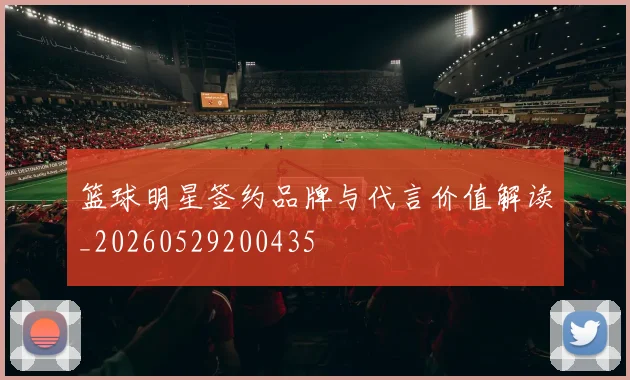 篮球明星签约品牌与代言价值解读_20260529200435