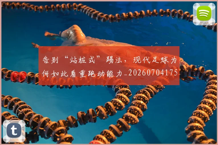告别“站桩式”踢法,现代足球为何如此看重跑动能力_20260704175341