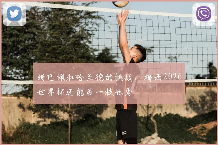 姆巴佩和哈兰德的挑战，梅西2026世界杯还能否一枝独秀