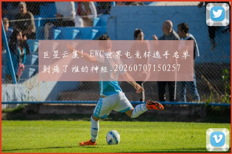 巨星云集！EWC世界电竞杯选手名单刺痛了谁的神经_20260707150257