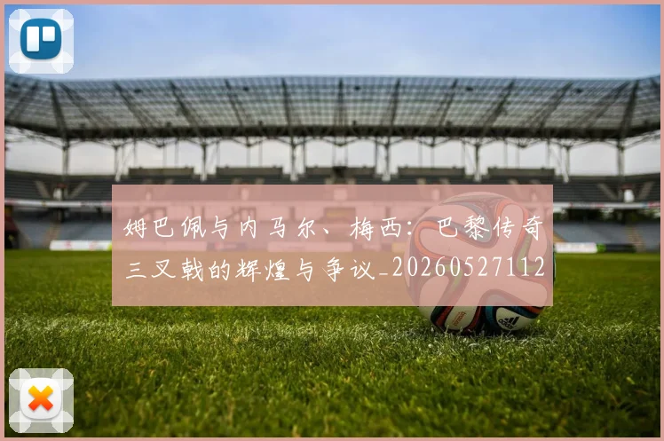 姆巴佩与内马尔、梅西：巴黎传奇三叉戟的辉煌与争议_20260527112120