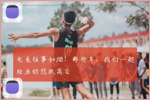 电竞往事如烟！那些年，我们一起经历的悲欢离合
