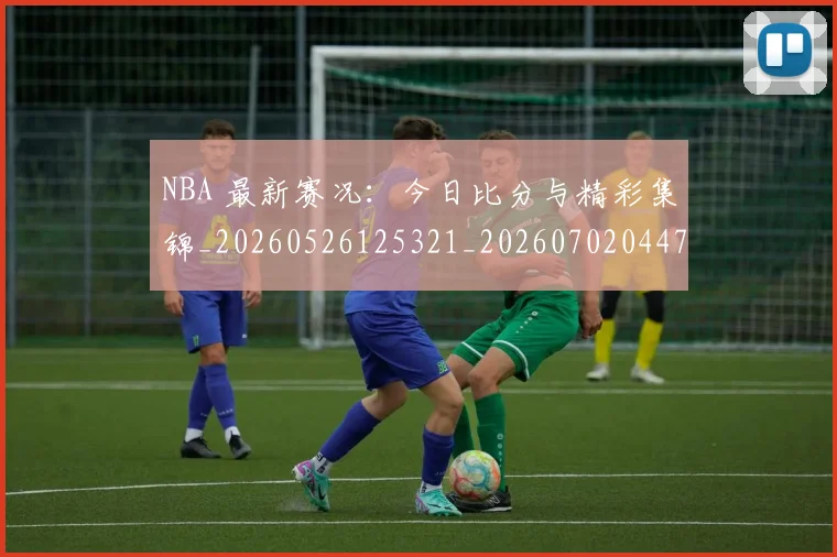 NBA 最新赛况：今日比分与精彩集锦_20260526125321_20260702044745