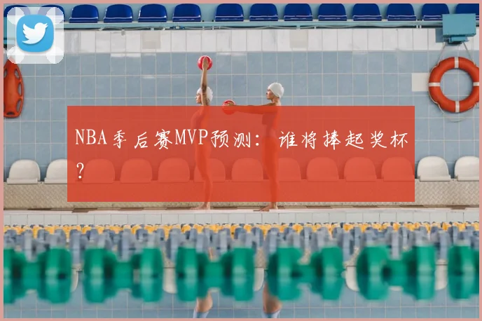 NBA季后赛MVP预测：谁将捧起奖杯？